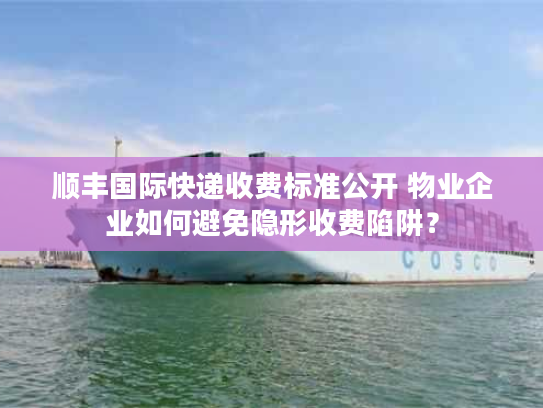 顺丰国际快递收费标准公开 物业企业如何避免隐形收费陷阱？