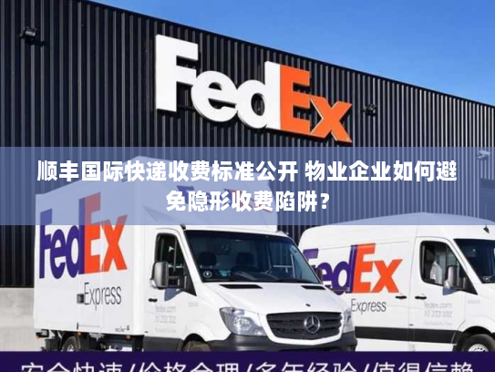 顺丰国际快递收费标准公开 物业企业如何避免隐形收费陷阱? 顺丰国际快递收费标准公开 物业企业如何避免隐形收费陷阱?