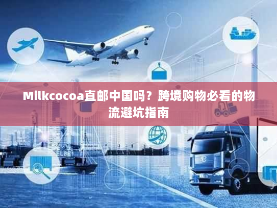 Milkcocoa直邮中国吗?跨境购物必看的物流避坑指南 Milkcocoa直邮中国吗?跨境购物必看的物流避坑指南