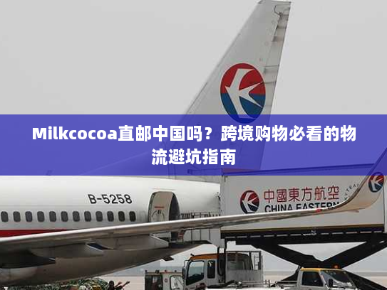 Milkcocoa直邮中国吗?跨境购物必看的物流避坑指南 Milkcocoa直邮中国吗?跨境购物必看的物流避坑指南
