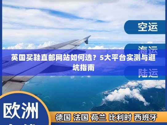英国买鞋直邮网站如何选?5大平台实测与避坑指南 英国买鞋直邮网站如何选?5大平台实测与避坑指南
