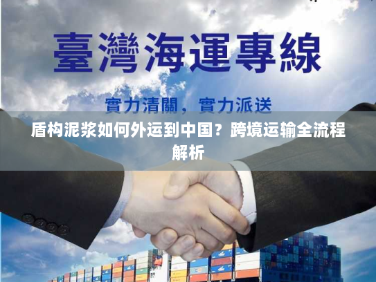 盾构泥浆如何外运到中国?跨境运输全流程解析 盾构泥浆如何外运到中国?跨境运输全流程解析