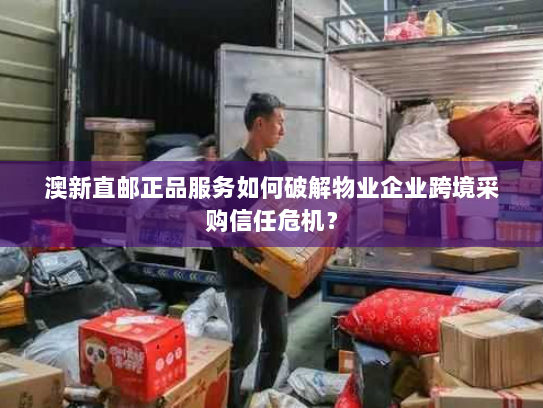 澳新直邮正品服务如何破解物业企业跨境采购信任危机? 澳新直邮正品服务如何破解物业企业跨境采购信任危机?