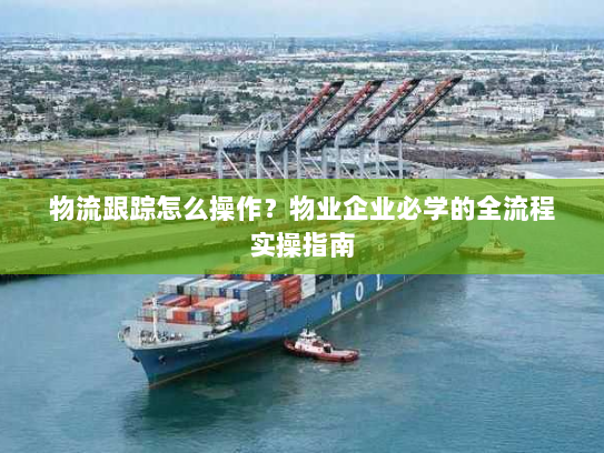 物流跟踪怎么操作?物业企业必学的全流程实操指南 物流跟踪怎么操作?物业企业必学的全流程实操指南