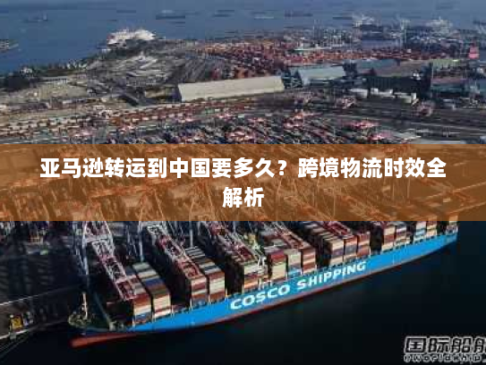 亚马逊转运到中国要多久?跨境物流时效全解析 亚马逊转运到中国要多久?跨境物流时效全解析