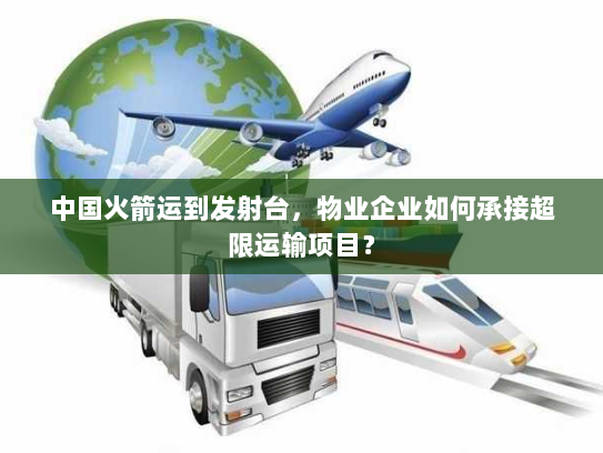 中国火箭运到发射台,物业企业如何承接超限运输项目? 中国火箭运到发射台,物业企业如何承接超限运输项目?