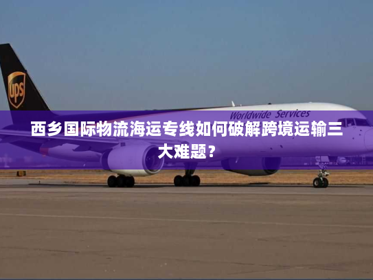 西乡国际物流海运专线如何破解跨境运输三大难题? 西乡国际物流海运专线如何破解跨境运输三大难题?
