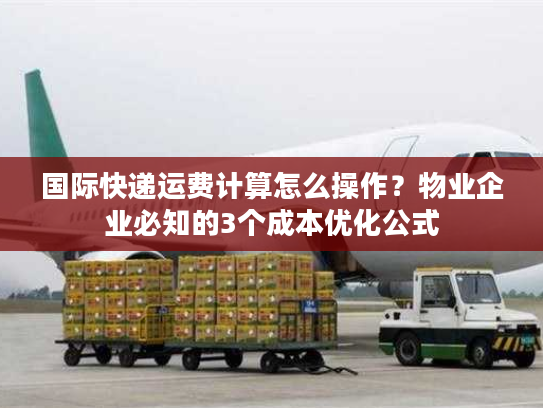国际快递运费计算怎么操作?物业企业必知的3个成本优化公式 国际快递运费计算怎么操作?物业企业必知的3个成本优化公式