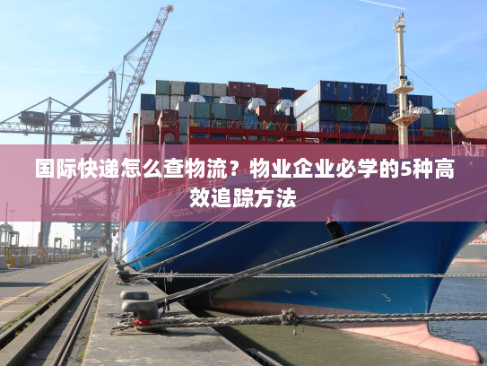 国际快递怎么查物流?物业企业必学的5种高效追踪方法 国际快递怎么查物流?物业企业必学的5种高效追踪方法