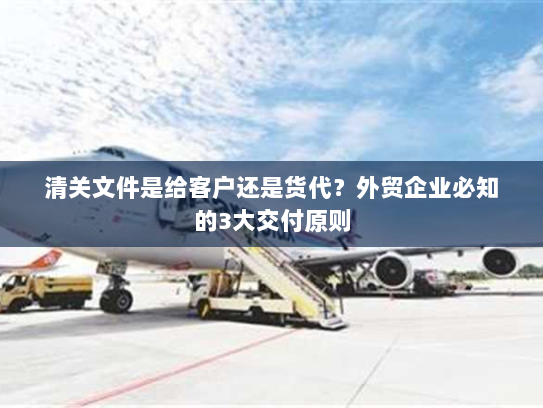 清关文件是给客户还是货代?外贸企业必知的3大交付原则 清关文件是给客户还是货代?外贸企业必知的3大交付原则