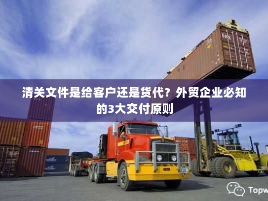 清关文件是给客户还是货代?外贸企业必知的3大交付原则 清关文件是给客户还是货代?外贸企业必知的3大交付原则