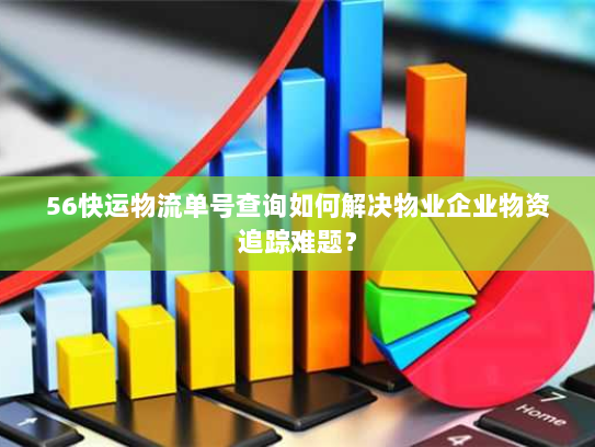 56快运物流单号查询如何解决物业企业物资追踪难题? 56快运物流单号查询如何解决物业企业物资追踪难题?