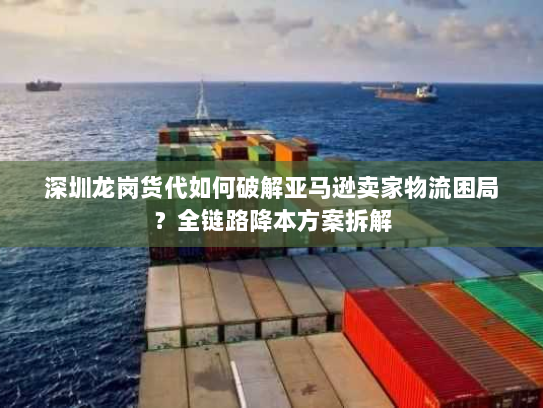 深圳龙岗货代如何破解亚马逊卖家物流困局？全链路降本方案拆解