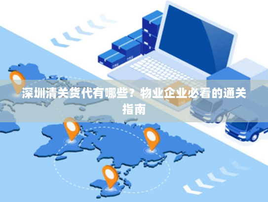 深圳清关货代有哪些?物业企业必看的通关指南 深圳清关货代有哪些?物业企业必看的通关指南