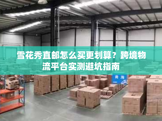 雪花秀直邮怎么买更划算？跨境物流平台实测避坑指南