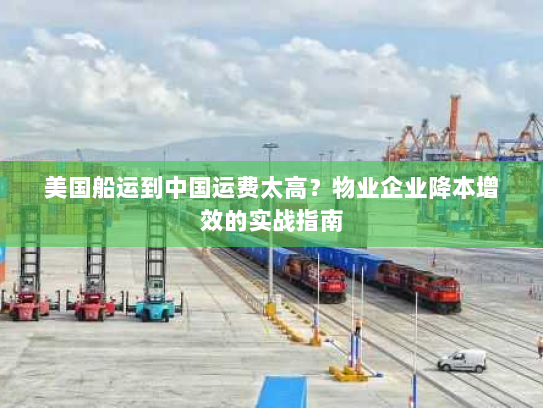 美国船运到中国运费太高?物业企业降本增效的实战指南 美国船运到中国运费太高?物业企业降本增效的实战指南