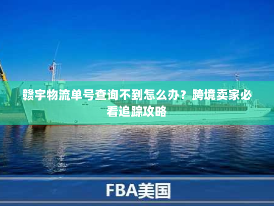 赣宇物流单号查询不到怎么办？跨境卖家必看追踪攻略