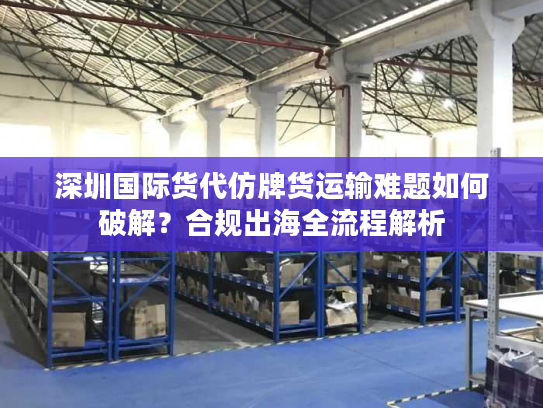 深圳国际货代仿牌货运输难题如何破解？合规出海全流程解析