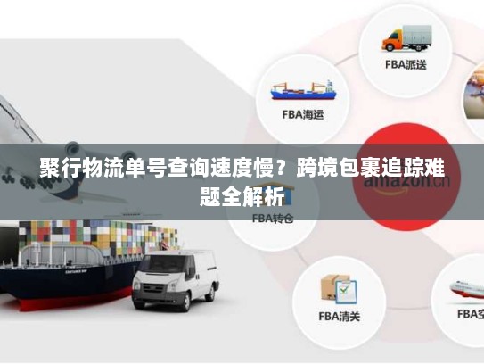 聚行物流单号查询速度慢?跨境包裹追踪难题全解析 聚行物流单号查询速度慢?跨境包裹追踪难题全解析