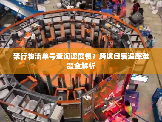聚行物流单号查询速度慢?跨境包裹追踪难题全解析 聚行物流单号查询速度慢?跨境包裹追踪难题全解析