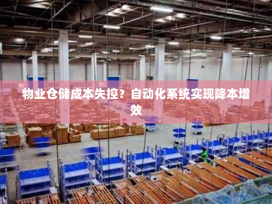 物业仓储成本失控?自动化系统实现降本增效 物业仓储成本失控?自动化系统实现降本增效