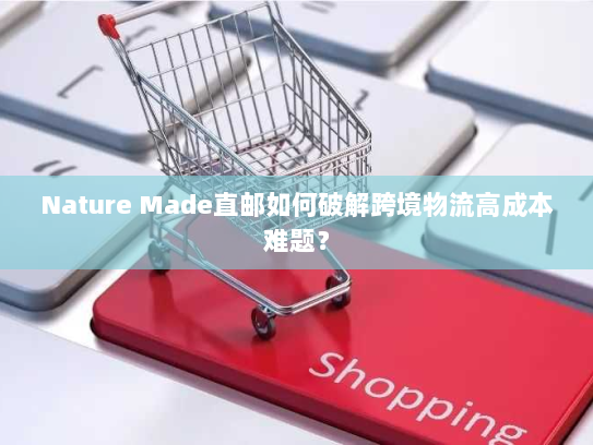 Nature Made直邮如何破解跨境物流高成本难题? Nature Made直邮如何破解跨境物流高成本难题?