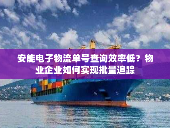 安能电子物流单号查询效率低?物业企业如何实现批量追踪 安能电子物流单号查询效率低?物业企业如何实现批量追踪