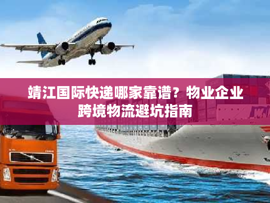 靖江国际快递哪家靠谱？物业企业跨境物流避坑指南