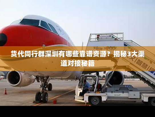 货代同行群深圳有哪些靠谱资源？揭秘3大渠道对接秘籍