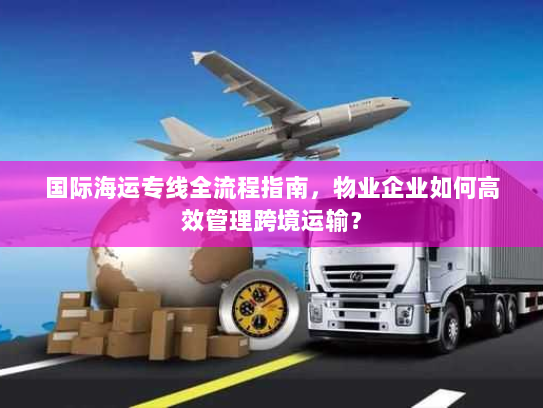 国际海运专线全流程指南，物业企业如何高效管理跨境运输？