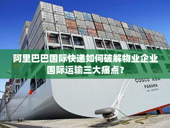 阿里巴巴国际快递如何破解物业企业国际运输三大痛点? 阿里巴巴国际快递如何破解物业企业国际运输三大痛点?