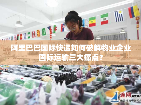 阿里巴巴国际快递如何破解物业企业国际运输三大痛点? 阿里巴巴国际快递如何破解物业企业国际运输三大痛点?
