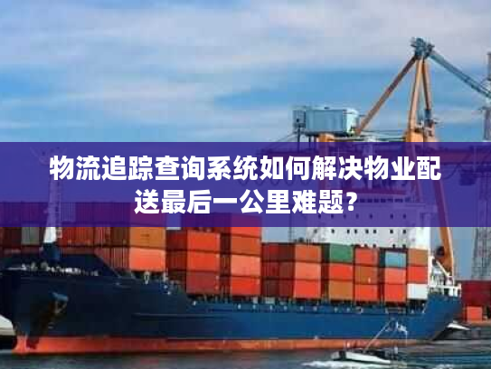 物流追踪查询系统如何解决物业配送最后一公里难题？