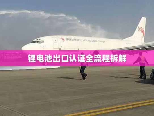 锂电池出口认证全流程拆解