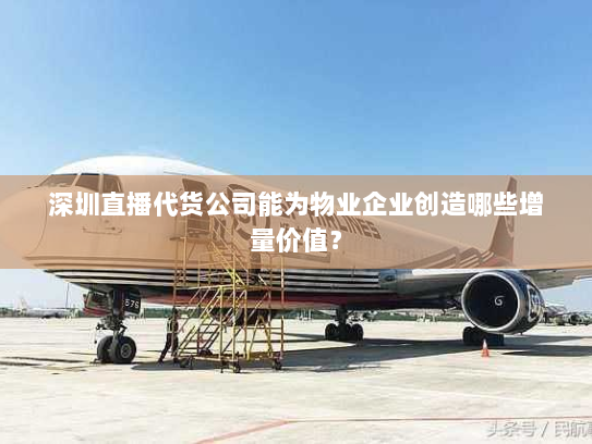 深圳直播代货公司能为物业企业创造哪些增量价值? 深圳直播代货公司能为物业企业创造哪些增量价值?