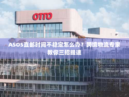 ASOS直邮时间不稳定怎么办？跨境物流专家教你三招提速