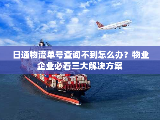 日通物流单号查询不到怎么办？物业企业必看三大解决方案