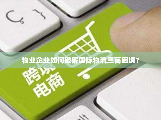 物业企业如何破解国际物流三高困境？