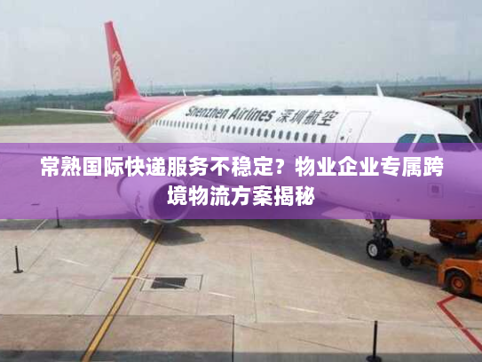 常熟国际快递服务不稳定？物业企业专属跨境物流方案揭秘