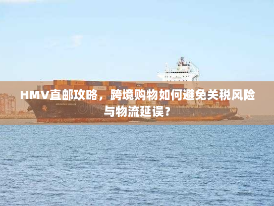 HMV直邮攻略,跨境购物如何避免关税风险与物流延误? HMV直邮攻略,跨境购物如何避免关税风险与物流延误?