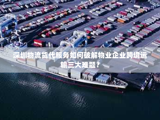 深圳物流货代服务如何破解物业企业跨境运输三大难题？