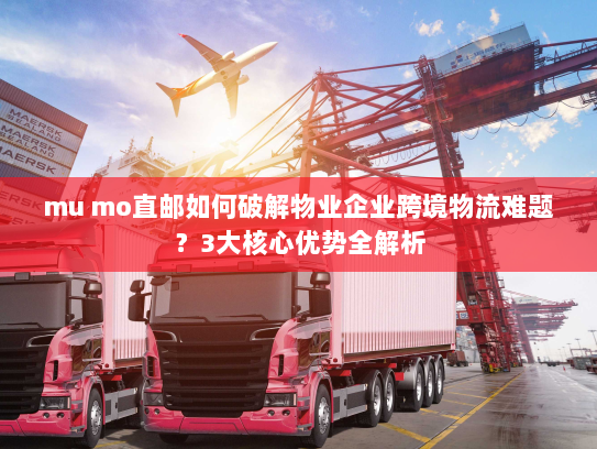 mu mo直邮如何破解物业企业跨境物流难题?3大核心优势全解析 mu mo直邮如何破解物业企业跨境物流难题?3大核心优势全解析