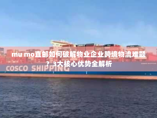 mu mo直邮如何破解物业企业跨境物流难题?3大核心优势全解析 mu mo直邮如何破解物业企业跨境物流难题?3大核心优势全解析