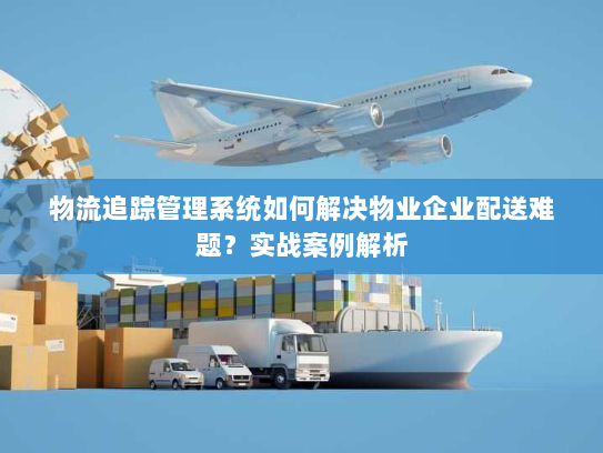 物流追踪管理系统如何解决物业企业配送难题?实战案例解析 物流追踪管理系统如何解决物业企业配送难题?实战案例解析