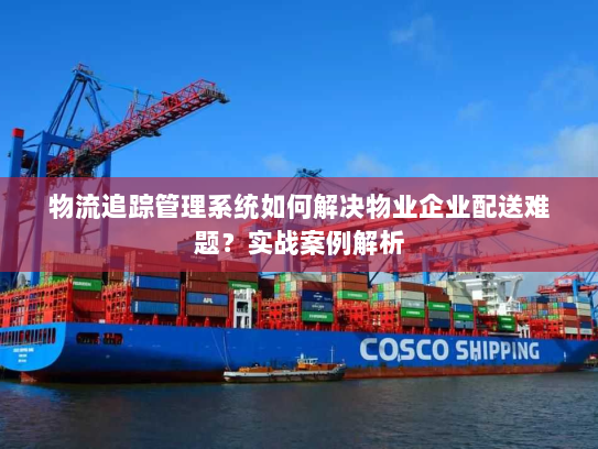 物流追踪管理系统如何解决物业企业配送难题?实战案例解析 物流追踪管理系统如何解决物业企业配送难题?实战案例解析