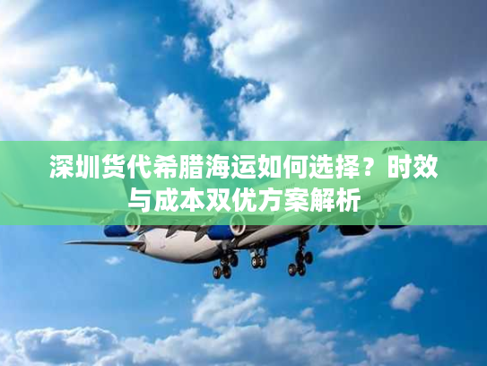深圳货代希腊海运如何选择?时效与成本双优方案解析 深圳货代希腊海运如何选择?时效与成本双优方案解析
