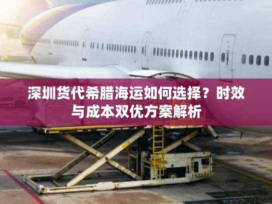 深圳货代希腊海运如何选择?时效与成本双优方案解析 深圳货代希腊海运如何选择?时效与成本双优方案解析