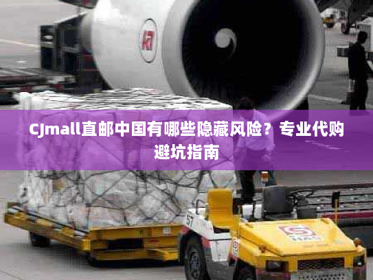 CJmall直邮中国有哪些隐藏风险？专业代购避坑指南