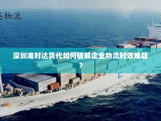 深圳准时达货代如何破解企业物流时效难题? 深圳准时达货代如何破解企业物流时效难题?