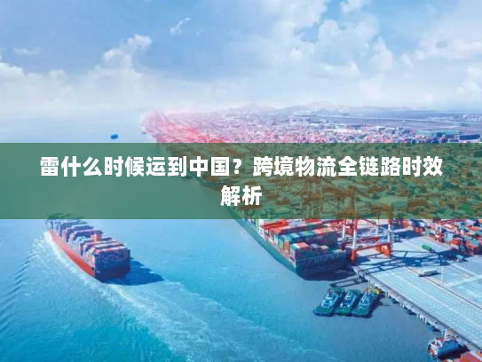 雷什么时候运到中国？跨境物流全链路时效解析